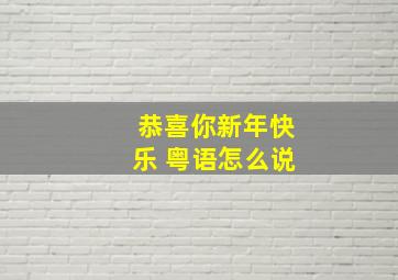 恭喜你新年快乐 粤语怎么说